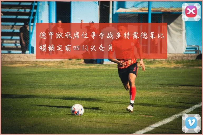 德甲欧冠席位争夺战多特蒙德莱比锡锁定前四门兴告负