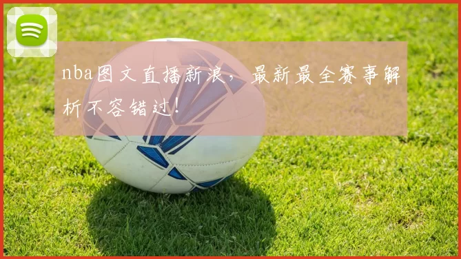 nba图文直播新浪,最新最全赛事解析不容错过!