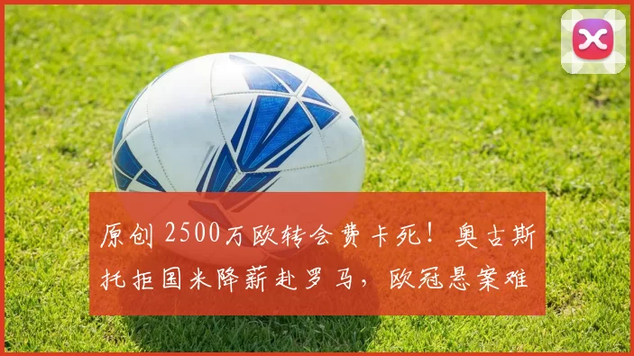 原创 2500万欧转会费卡死！奥古斯托拒国米降薪赴罗马，欧冠悬案难挡主力梦