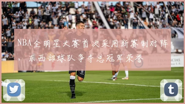 NBA全明星大赛首次采用新赛制对阵，东西部球队争夺总冠军荣誉