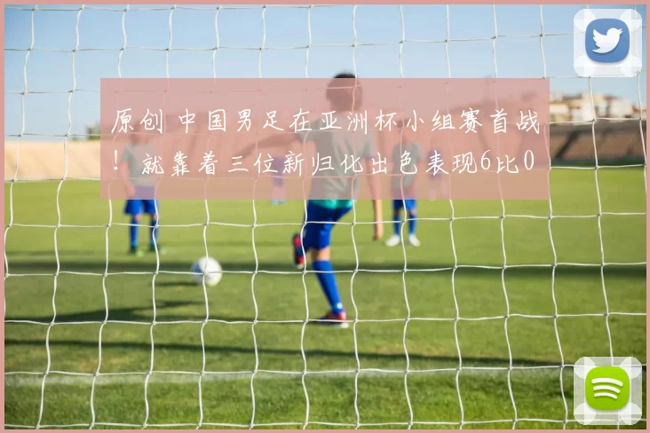 原创 中国男足在亚洲杯小组赛首战！就靠着三位新归化出色表现6比0大胜神秘之师，王钰栋和韦世豪进球被辟谣