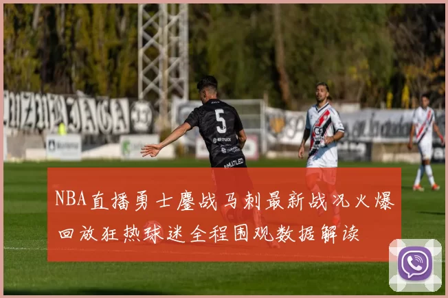 NBA直播勇士鏖战马刺最新战况火爆回放狂热球迷全程围观数据解读