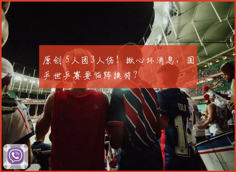 原创 5人团3人伤！揪心坏消息，国乒世乒赛要临阵换将？