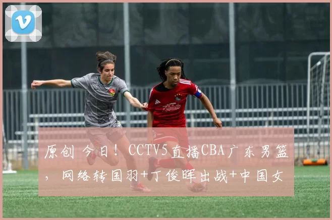 原创 今日!CCTV5直播CBA广东男篮,网络转国羽+丁俊晖出战+中国女排联赛+NBA