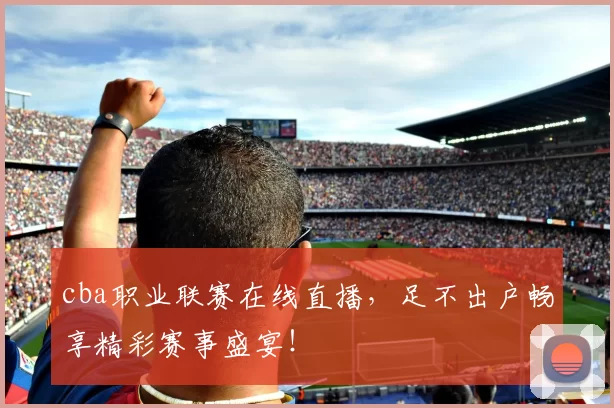 cba职业联赛在线直播，足不出户畅享精彩赛事盛宴！