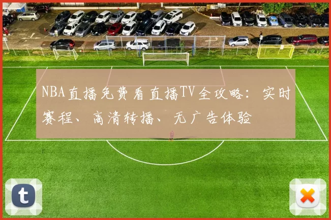 NBA直播免费看直播TV全攻略:实时赛程、高清转播、无广告体验