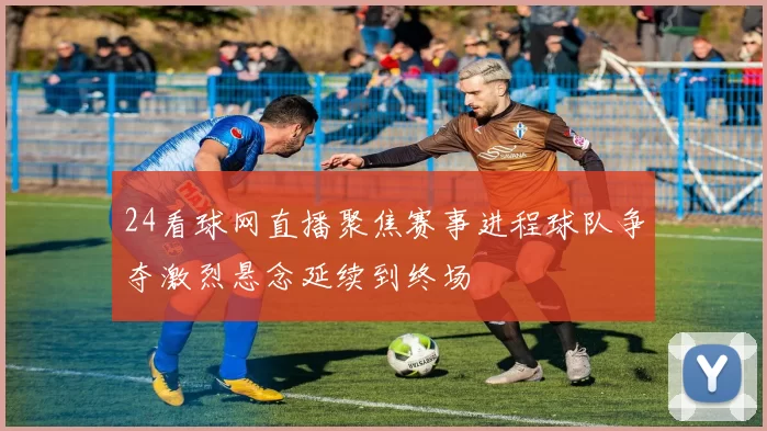 24看球网直播聚焦赛事进程球队争夺激烈悬念延续到终场