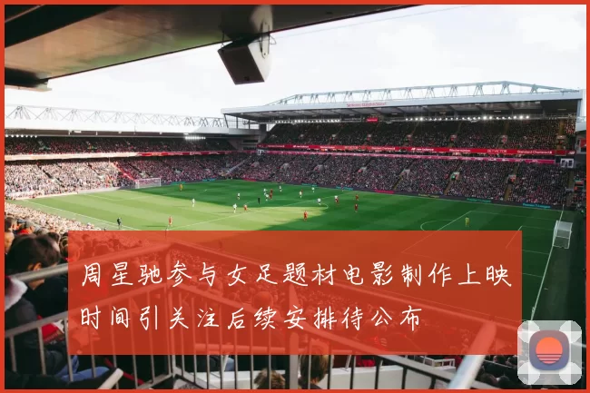 周星驰参与女足题材电影制作上映时间引关注后续安排待公布