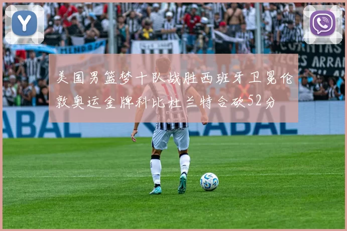 美国男篮梦十队战胜西班牙卫冕伦敦奥运金牌科比杜兰特合砍52分