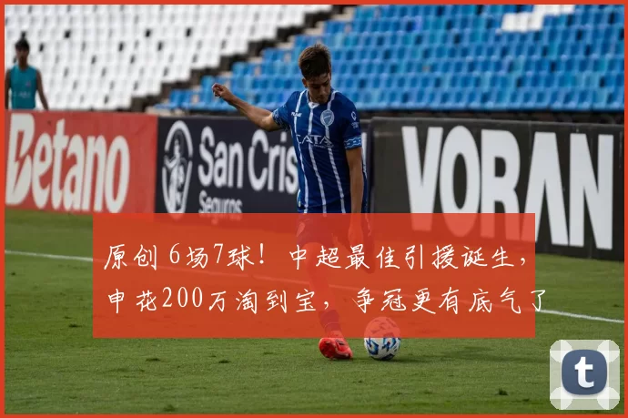 原创 6场7球！中超最佳引援诞生，申花200万淘到宝，争冠更有底气了