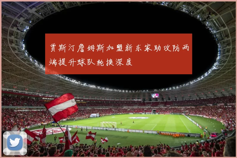 贾斯汀詹姆斯加盟新东家助攻防两端提升球队轮换深度