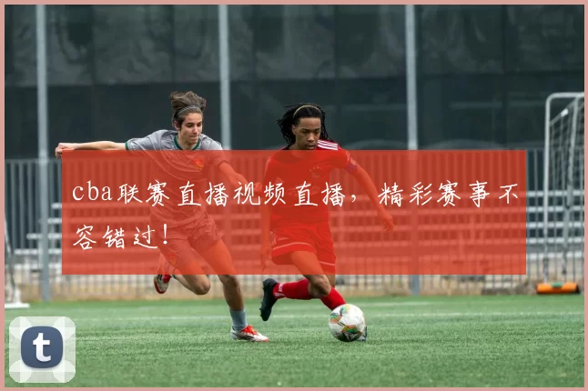 cba联赛直播视频直播，精彩赛事不容错过！