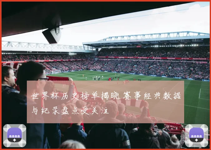 世界杯历史榜单揭晓 赛事经典数据与纪录盘点受关注