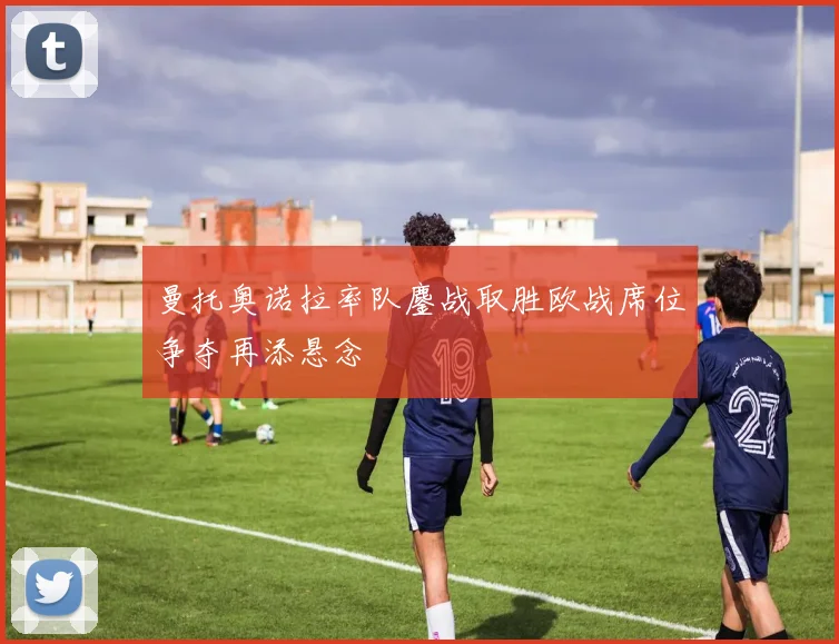 曼托奥诺拉率队鏖战取胜欧战席位争夺再添悬念