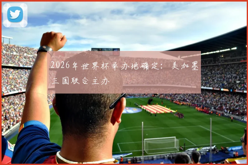 2026年世界杯举办地确定:美加墨三国联合主办