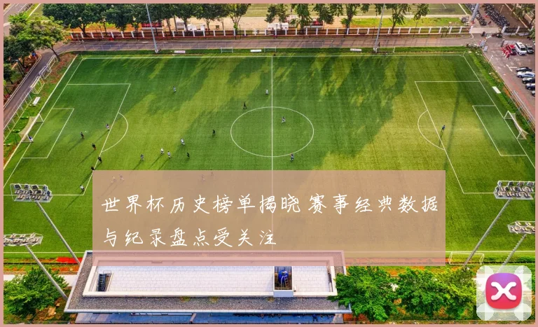世界杯历史榜单揭晓 赛事经典数据与纪录盘点受关注