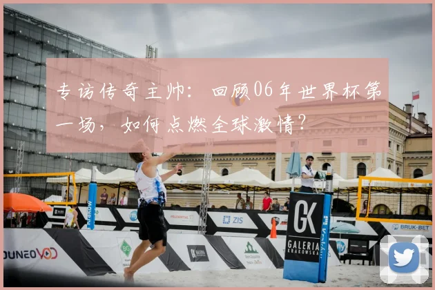 专访传奇主帅:回顾06年世界杯第一场,如何点燃全球激情?