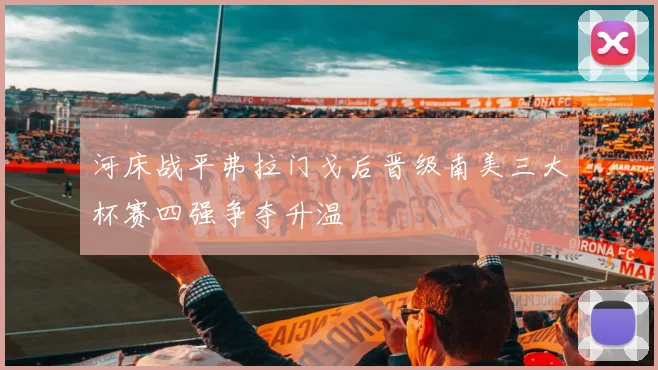 河床战平弗拉门戈后晋级南美三大杯赛四强争夺升温