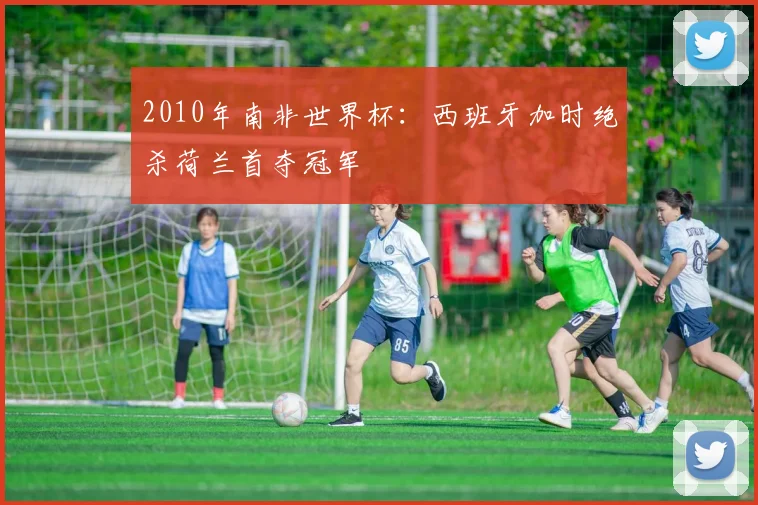 2010年南非世界杯：西班牙加时绝杀荷兰首夺冠军