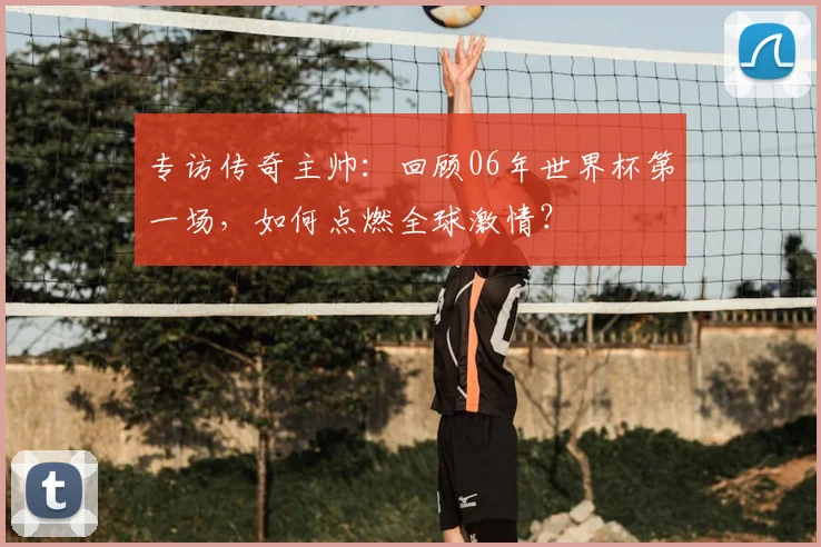 专访传奇主帅：回顾06年世界杯第一场，如何点燃全球激情？