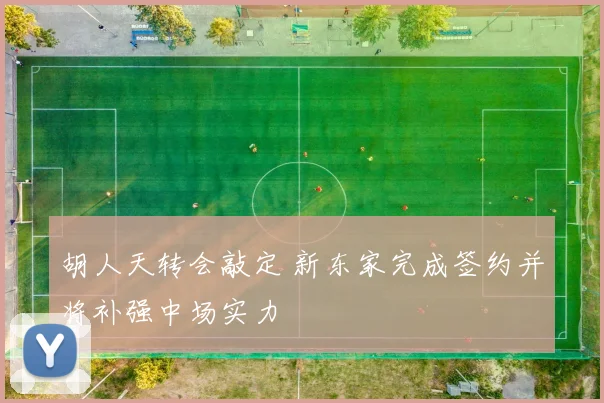 胡人天转会敲定 新东家完成签约并将补强中场实力