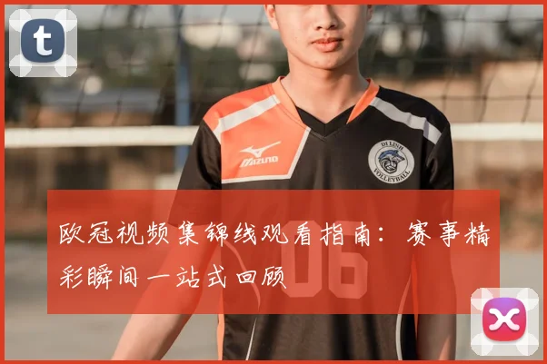 欧冠视频集锦线观看指南：赛事精彩瞬间一站式回顾