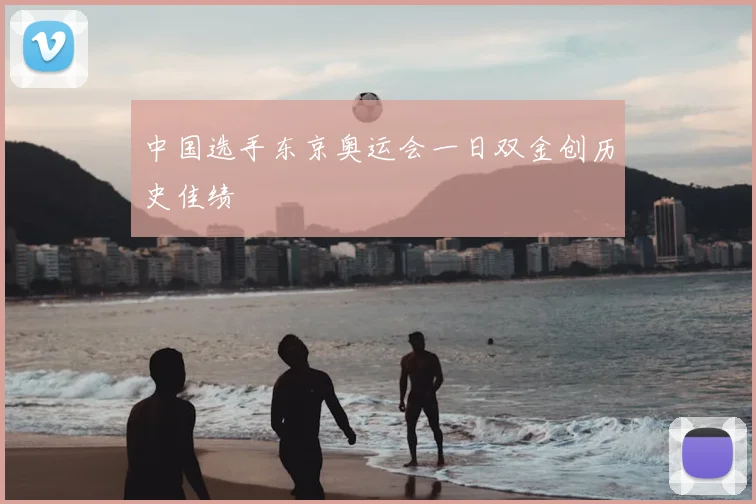 中国选手东京奥运会一日双金创历史佳绩