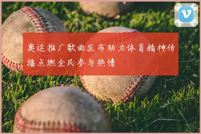 奥运推广歌曲发布助力体育精神传播点燃全民参与热情