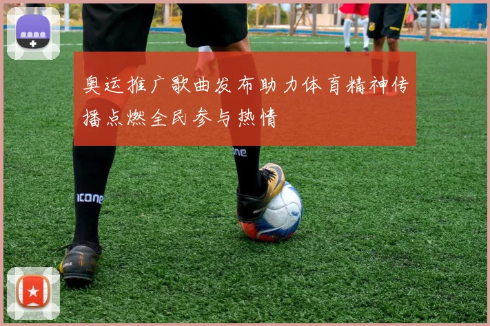 奥运推广歌曲发布助力体育精神传播点燃全民参与热情