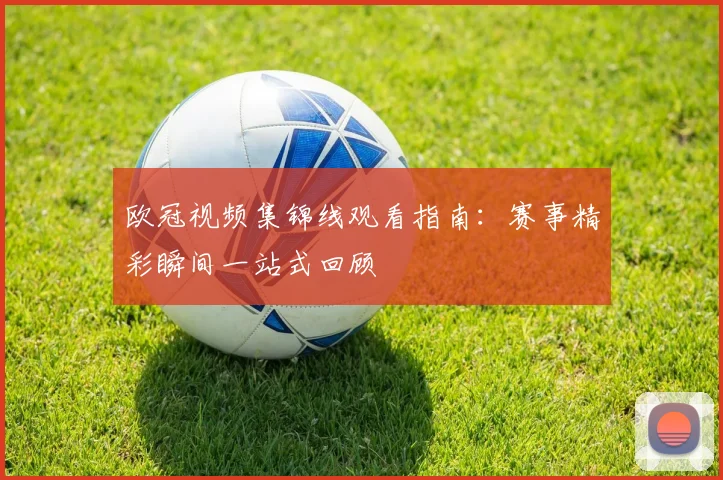 欧冠视频集锦线观看指南:赛事精彩瞬间一站式回顾
