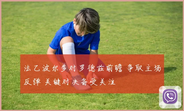 法乙波尔多对罗德兹前瞻 争取主场反弹 关键对决备受关注