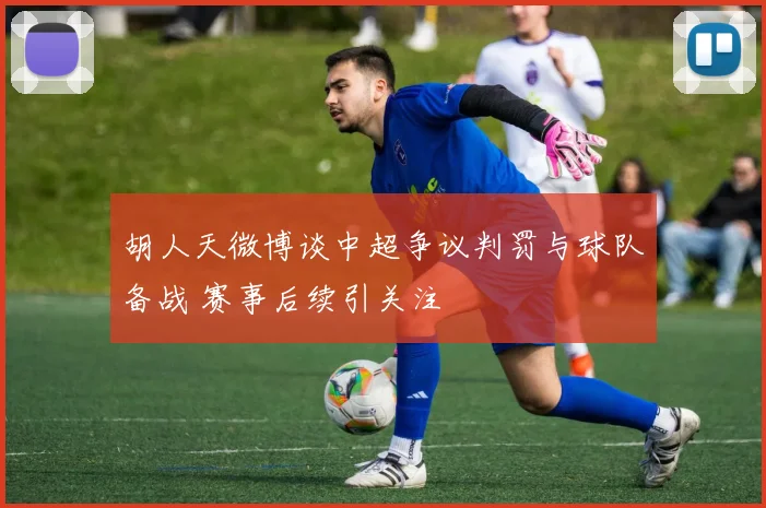 胡人天微博谈中超争议判罚与球队备战 赛事后续引关注