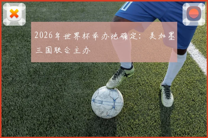 2026年世界杯举办地确定:美加墨三国联合主办