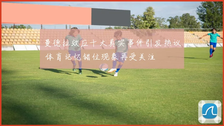 曼德拉效应十大真实事件引发热议 体育记忆错位现象再受关注